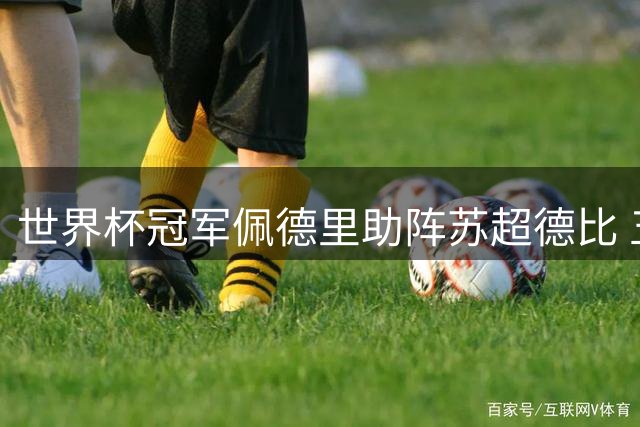 世界杯冠军佩德里助阵苏超德比 五城联动创今夏足球盛宴