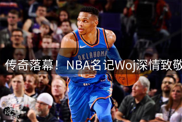 传奇落幕！NBA名记Woj深情致敬威少辉煌职业生涯