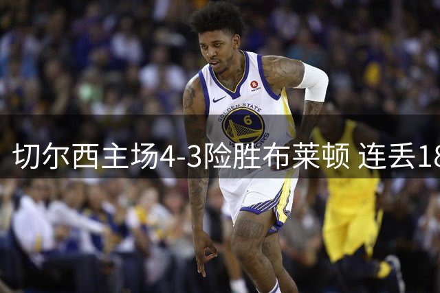 切尔西主场4-3险胜布莱顿 连丢18场创耻辱纪录