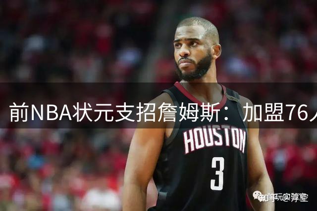 前NBA状元支招詹姆斯：加盟76人应转型团队领袖 得分降至15分更有利争冠