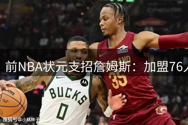 前NBA状元支招詹姆斯：加盟76人应转型团队领袖 得分降至15分更有利争冠