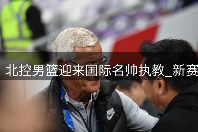 北控男篮迎来国际名帅执教 新赛季目标剑指季后赛