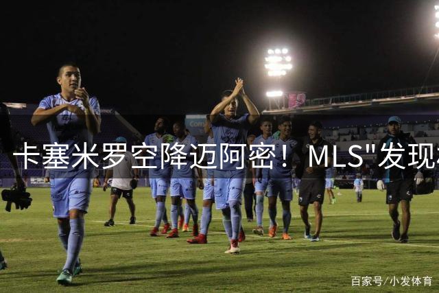 卡塞米罗空降迈阿密！MLS"发现权"争议引调查