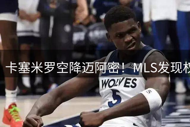 卡塞米罗空降迈阿密！MLS"发现权"争议引调查