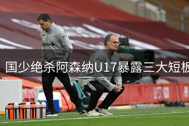 国少绝杀阿森纳U17暴露三大短板，浮嶋敏冷静剖析练兵得失