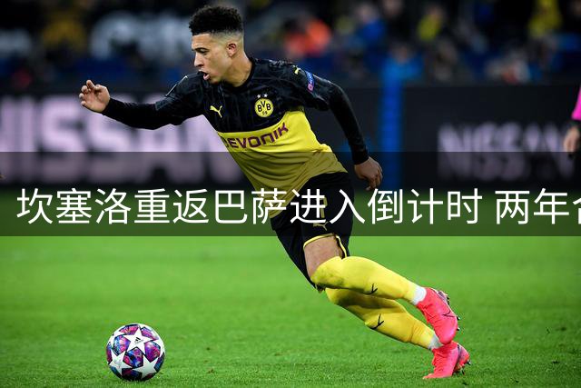 坎塞洛重返巴萨进入倒计时 两年合约锁定葡萄牙飞翼