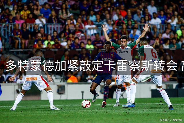 多特蒙德加紧敲定卡雷察斯转会 高层不惜留守德国推动谈判