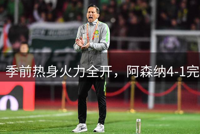 季前热身火力全开，阿森纳4-1完胜赫罗纳展现新赛季野心