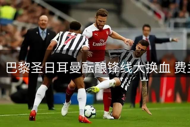 巴黎圣日耳曼酝酿锋线大换血 费兰-托雷斯成恩里克战术关键拼图