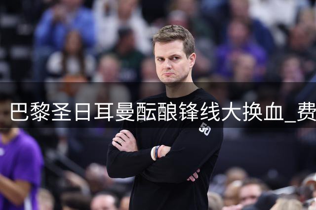 巴黎圣日耳曼酝酿锋线大换血 费兰-托雷斯成恩里克战术关键拼图