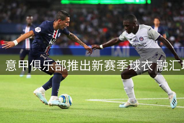 意甲俱乐部推出新赛季球衣 融汇城市地标元素