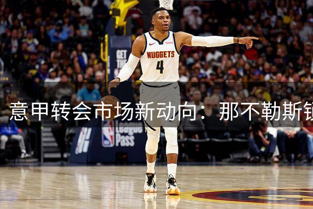 意甲转会市场新动向：那不勒斯锁定法瓦苏利 多笔交易即将敲定