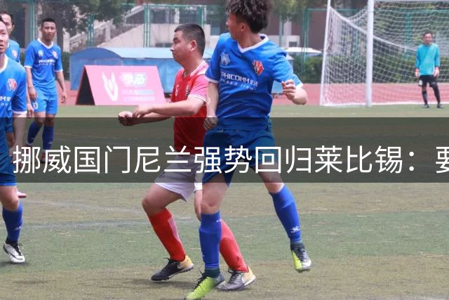 挪威国门尼兰强势回归莱比锡：要用实力证明自己绝非替补