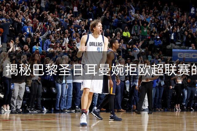 揭秘巴黎圣日耳曼婉拒欧超联赛的深层考量