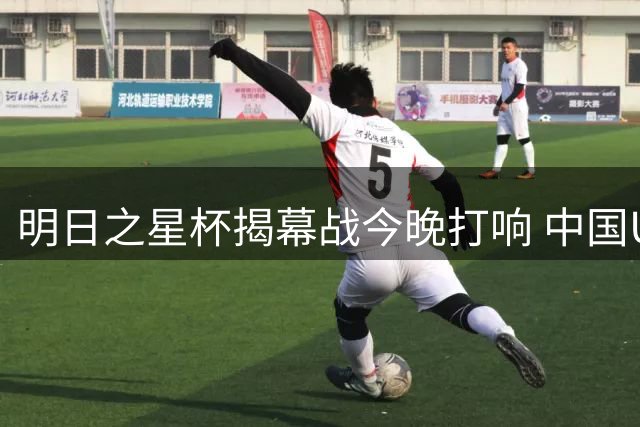 明日之星杯揭幕战今晚打响 中国U17对阵阿森纳小将引关注