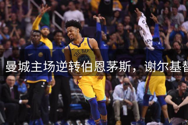 曼城主场逆转伯恩茅斯，谢尔基替补双助攻上演奇迹