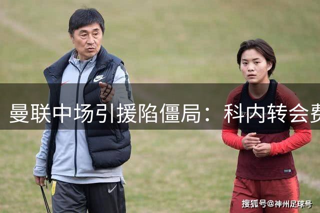 曼联中场引援陷僵局：科内转会费分歧难解 两英超悍将成备选