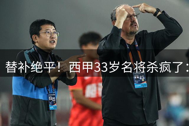 替补绝平！西甲33岁名将杀疯了：69分钟2球2助 脱衣秀肌肉