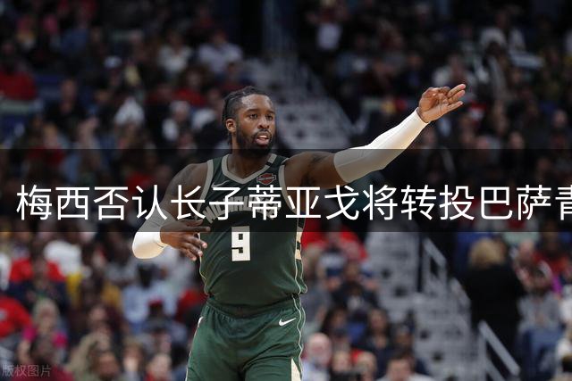 梅西否认长子蒂亚戈将转投巴萨青训营