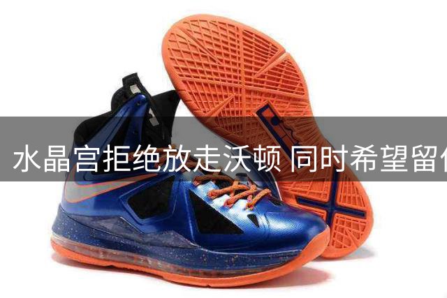 水晶宫拒绝放走沃顿 同时希望留住萨尔