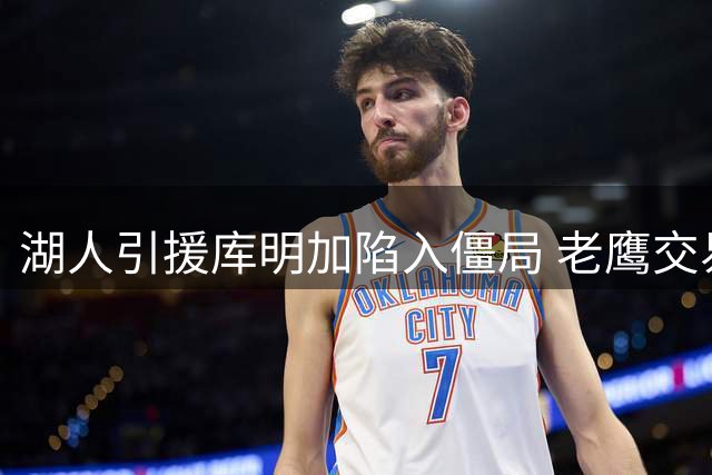 湖人引援库明加陷入僵局 老鹰交易要价成关键阻碍