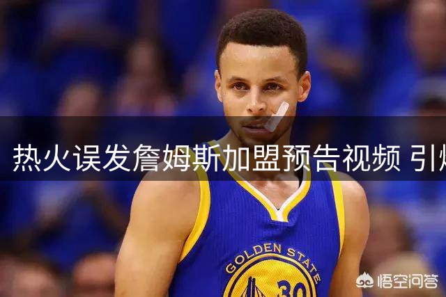 热火误发詹姆斯加盟预告视频 引爆NBA转会市场热议