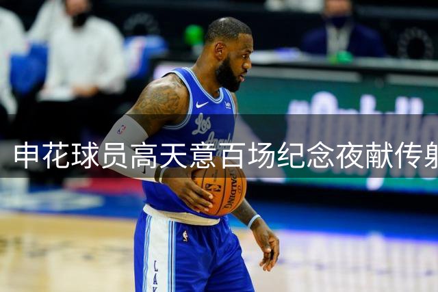 申花球员高天意百场纪念夜献传射建功 闪耀中超赛场
