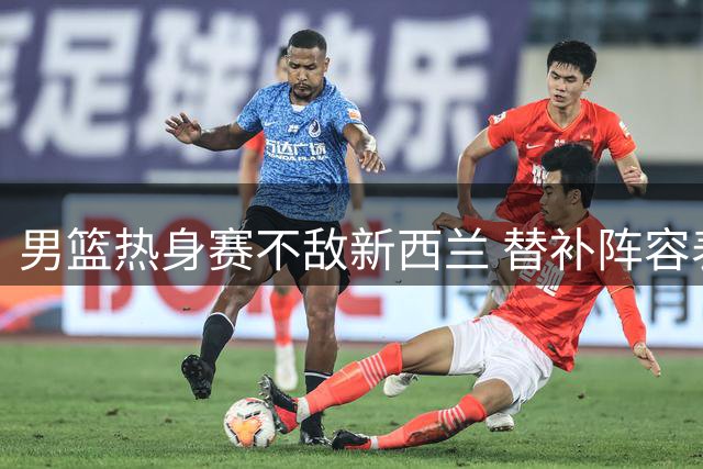 男篮热身赛不敌新西兰 替补阵容表现抢眼