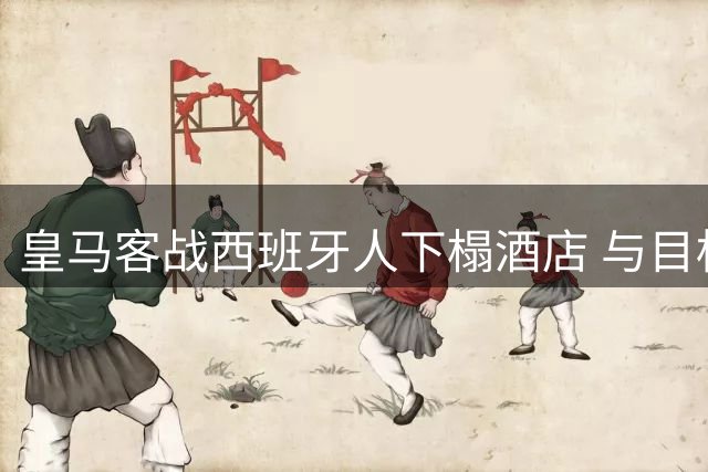 皇马客战西班牙人下榻酒店 与目标球员罗德里不期而遇