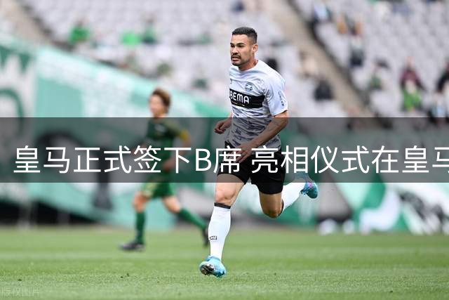 皇马正式签下B席 亮相仪式在皇马城举行