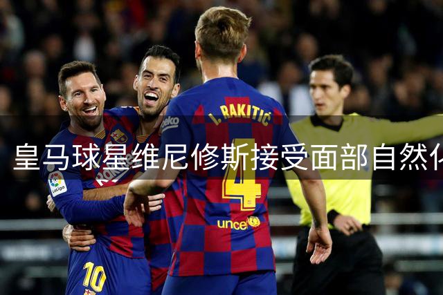 皇马球星维尼修斯接受面部自然化医美 医生详解"无痕变帅"技术细节
