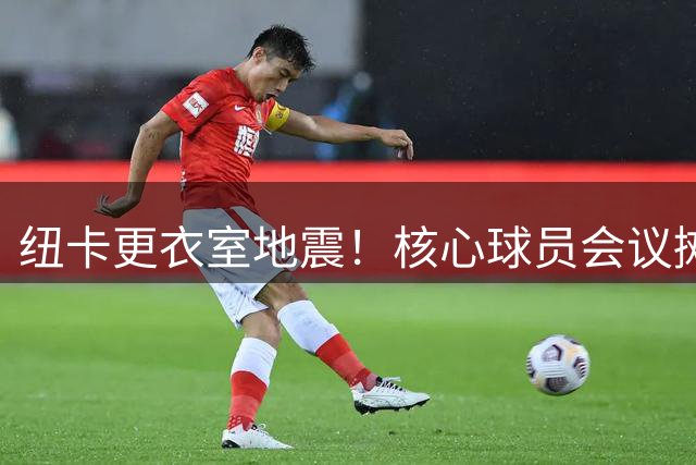 纽卡更衣室地震！核心球员会议摊牌 8500万镑转会倒计时