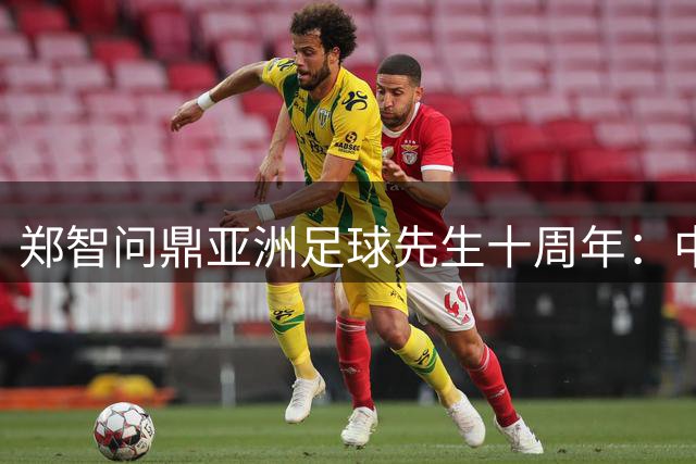 郑智问鼎亚洲足球先生十周年：中国足球的高光时刻