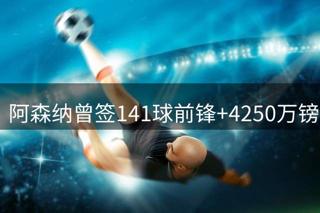 阿森纳曾签141球前锋+4250万镑巨星+皇马神童，下一个是维尼修斯？