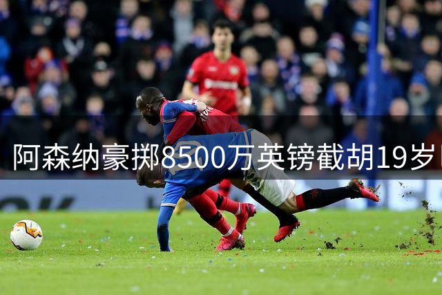 阿森纳豪掷8500万英镑截胡19岁巴西天才 伯恩茅斯新星成枪手夏窗头号目标