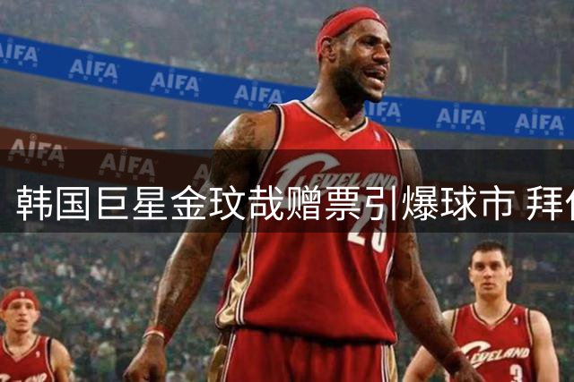 韩国巨星金玟哉赠票引爆球市 拜仁友谊赛一票难求