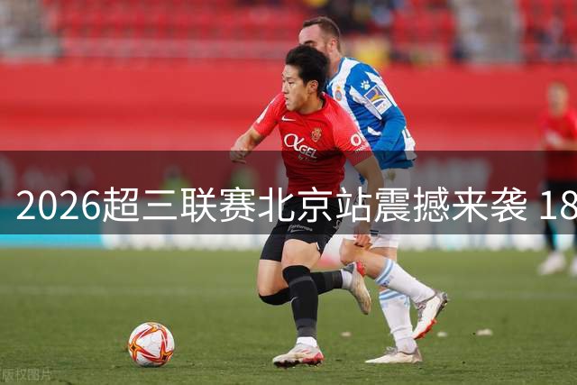 2026超三联赛北京站震撼来袭 18支劲旅争夺奥运直通券