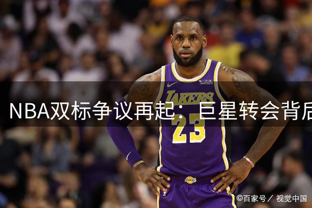 NBA双标争议再起：巨星转会背后隐藏的评判陷阱